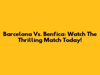 Barcelona Vs. Benfica: Watch The Thrilling Match Today!