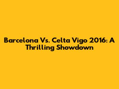 Barcelona Vs. Celta Vigo 2016: A Thrilling Showdown