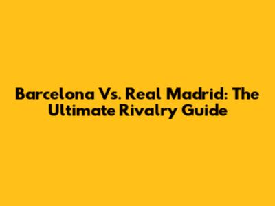 Barcelona Vs. Real Madrid: The Ultimate Rivalry Guide
