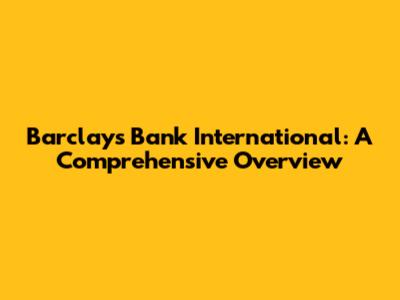 Barclays Bank International: A Comprehensive Overview