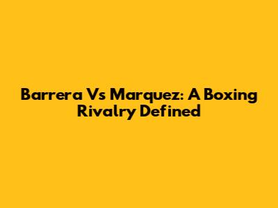 Barrera Vs Marquez: A Boxing Rivalry Defined