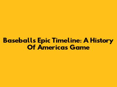 Baseball's Epic Timeline: A History Of America's Game
