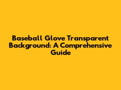 Baseball Glove Transparent Background: A Comprehensive Guide