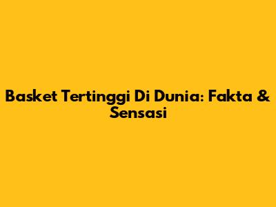 Basket Tertinggi Di Dunia: Fakta & Sensasi