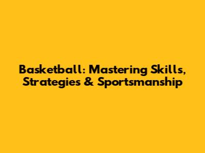 Basketball: Mastering Skills, Strategies & Sportsmanship