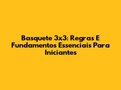 Basquete 3x3: Regras E Fundamentos Essenciais Para Iniciantes
