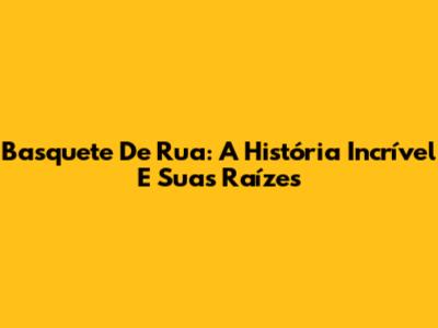 Basquete De Rua: A História Incrível E Suas Raízes