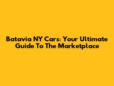 Batavia NY Cars: Your Ultimate Guide To The Marketplace