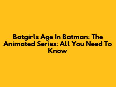 Batgirl's Age In Batman: The Animated Series: All You Need To Know