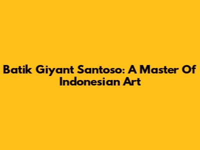 Batik Giyant Santoso: A Master Of Indonesian Art