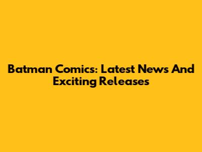 Batman Comics: Latest News And Exciting Releases