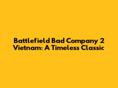 Battlefield Bad Company 2 Vietnam: A Timeless Classic
