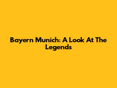 Bayern Munich: A Look At The Legends