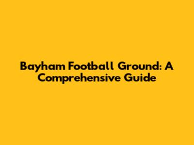 Bayham Football Ground: A Comprehensive Guide
