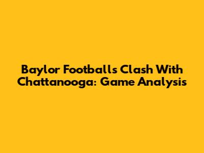 Baylor Football's Clash With Chattanooga: Game Analysis
