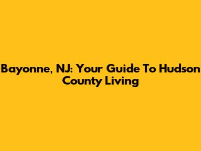 Bayonne, NJ: Your Guide To Hudson County Living
