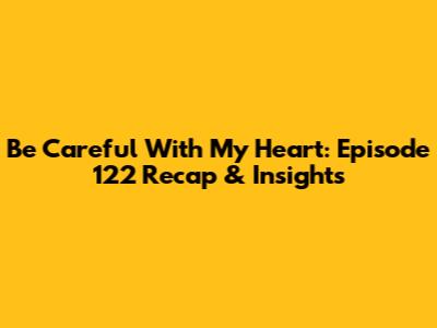 Be Careful With My Heart: Episode 122 Recap & Insights