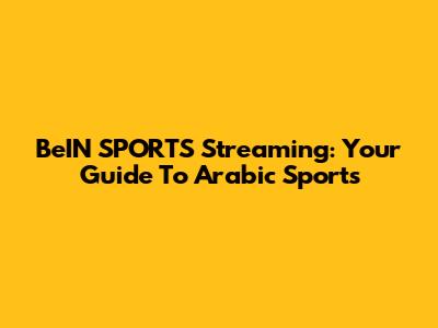 BeIN SPORTS Streaming: Your Guide To Arabic Sports
