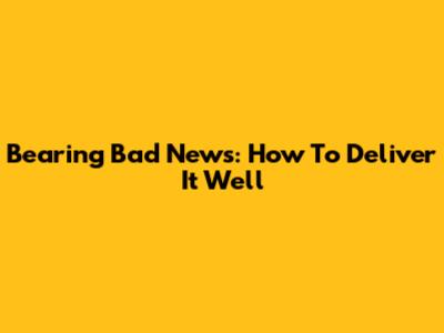 Bearing Bad News: How To Deliver It Well
