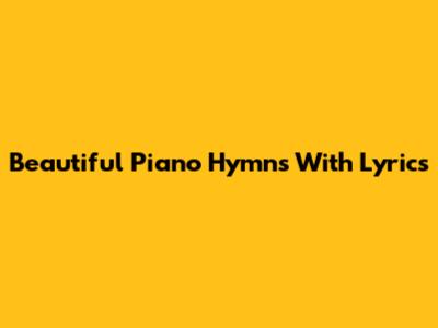 Beautiful Piano Hymns With Lyrics