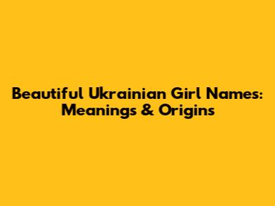 Beautiful Ukrainian Girl Names: Meanings & Origins