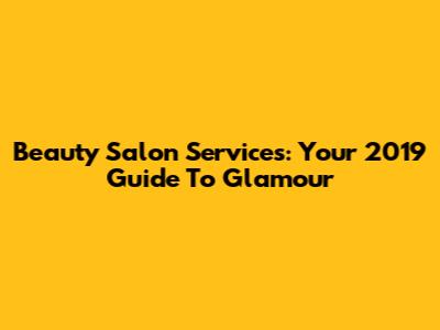 Beauty Salon Services: Your 2019 Guide To Glamour