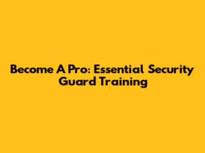 Become A Pro: Essential Security Guard Training