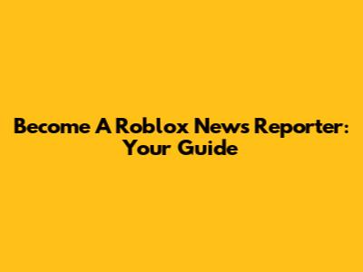 Become A Roblox News Reporter: Your Guide