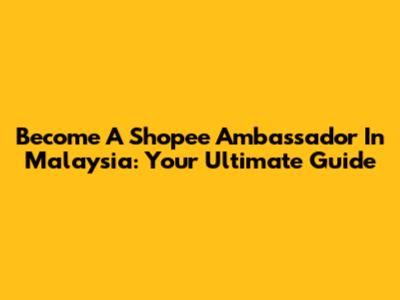 Become A Shopee Ambassador In Malaysia: Your Ultimate Guide