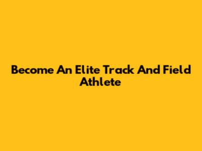 Become An Elite Track And Field Athlete