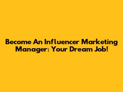 Become An Influencer Marketing Manager: Your Dream Job!