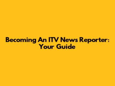 Becoming An ITV News Reporter: Your Guide