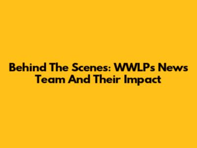 Behind The Scenes: WWLP's News Team And Their Impact