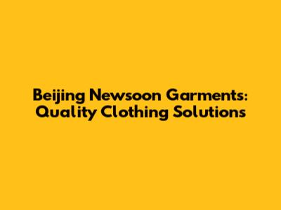 Beijing Newsoon Garments: Quality Clothing Solutions