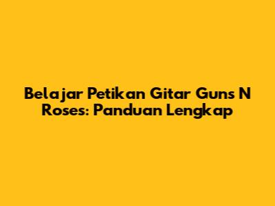 Belajar Petikan Gitar Guns N' Roses: Panduan Lengkap