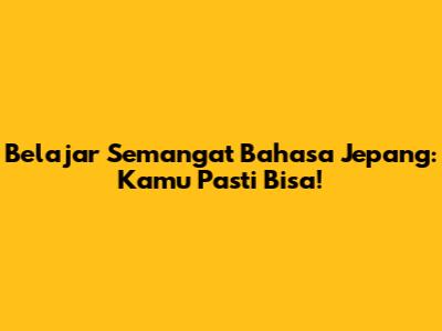 Belajar Semangat Bahasa Jepang: Kamu Pasti Bisa!