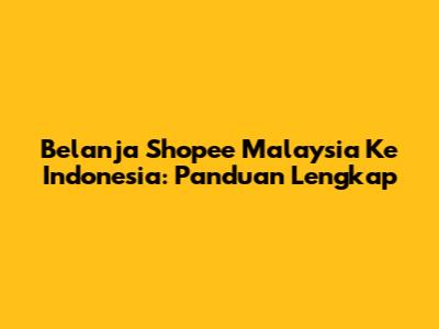Belanja Shopee Malaysia Ke Indonesia: Panduan Lengkap