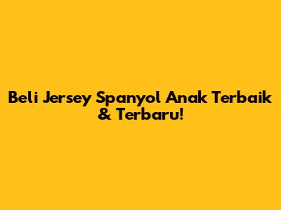 Beli Jersey Spanyol Anak Terbaik & Terbaru!