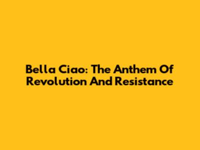 Bella Ciao: The Anthem Of Revolution And Resistance