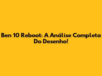Ben 10 Reboot: A Análise Completa Do Desenho!