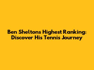 Ben Shelton's Highest Ranking: Discover His Tennis Journey
