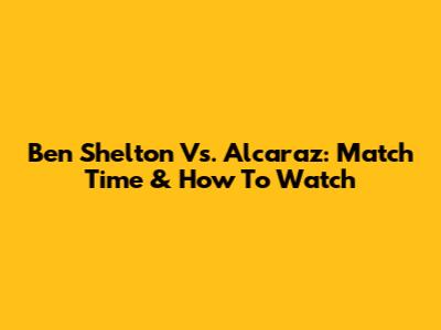 Ben Shelton Vs. Alcaraz: Match Time & How To Watch