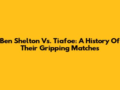 Ben Shelton Vs. Tiafoe: A History Of Their Gripping Matches