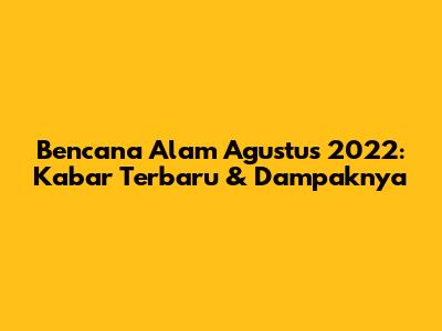 Bencana Alam Agustus 2022: Kabar Terbaru & Dampaknya