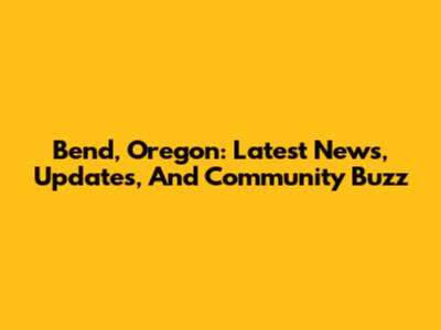 Bend, Oregon: Latest News, Updates, And Community Buzz