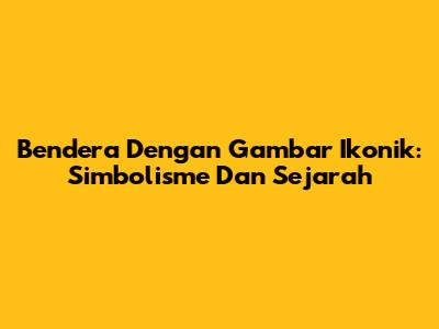 Bendera Dengan Gambar Ikonik: Simbolisme Dan Sejarah