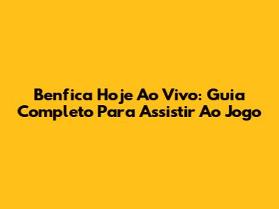 Benfica Hoje Ao Vivo: Guia Completo Para Assistir Ao Jogo