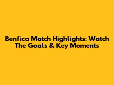 Benfica Match Highlights: Watch The Goals & Key Moments