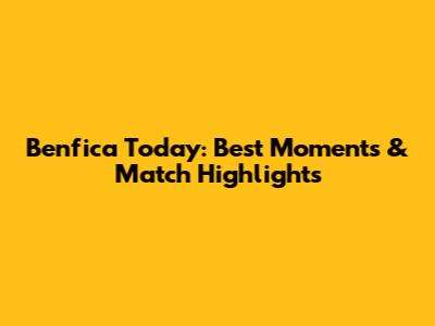 Benfica Today: Best Moments & Match Highlights