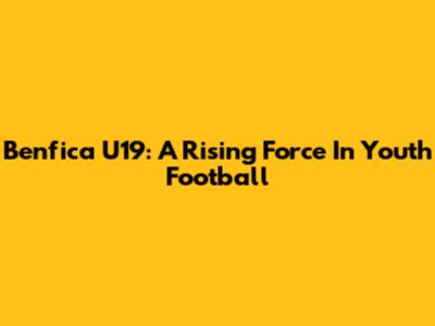 Benfica U19: A Rising Force In Youth Football